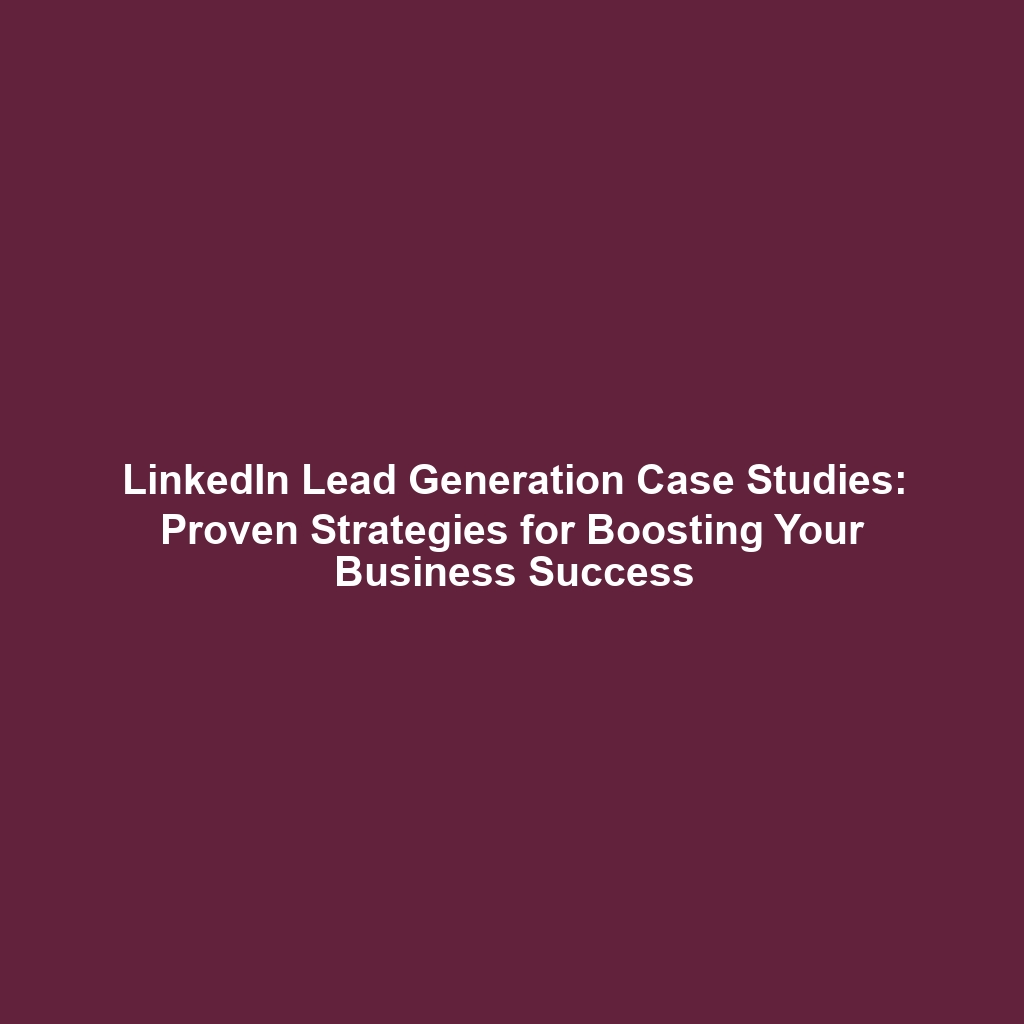 LinkedIn Lead Generation Case Studies: Proven Strategies for Boosting Your Business Success