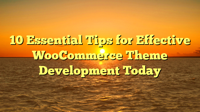 10 Essential Tips for Effective WooCommerce Theme Development Today