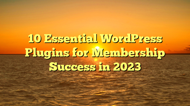 10 Essential WordPress Plugins for Membership Success in 2023