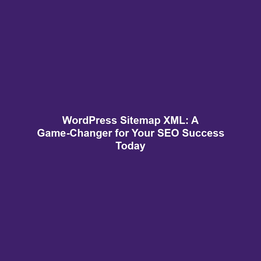 WordPress Sitemap XML: A Game-Changer for Your SEO Success Today