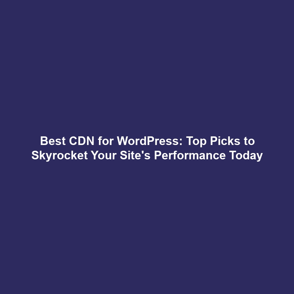 Best CDN for WordPress: Top Picks to Skyrocket Your Site's Performance Today
