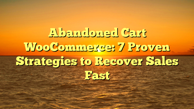 Abandoned Cart WooCommerce: 7 Proven Strategies to Recover Sales Fast