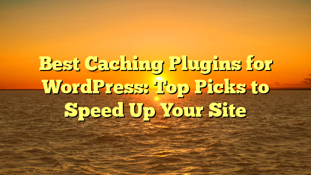 Best Caching Plugins for WordPress: Top Picks to Speed Up Your Site