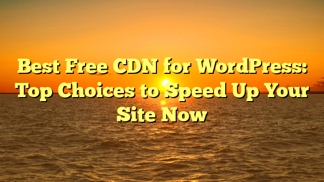 Best Free CDN for WordPress: Top Choices to Speed Up Your Site Now