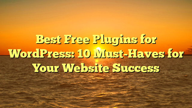 Best Free Plugins for WordPress: 10 Must-Haves for Your Website Success