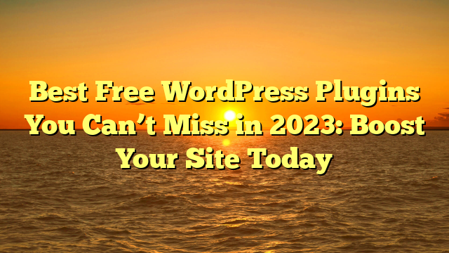 Best Free WordPress Plugins You Can’t Miss in 2023: Boost Your Site Today