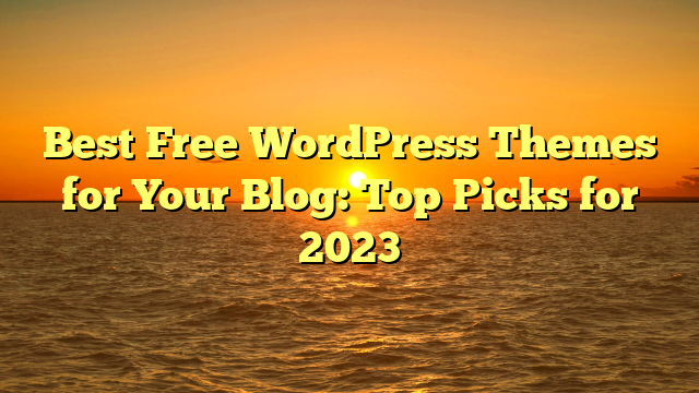 Best Free WordPress Themes for Your Blog: Top Picks for 2023