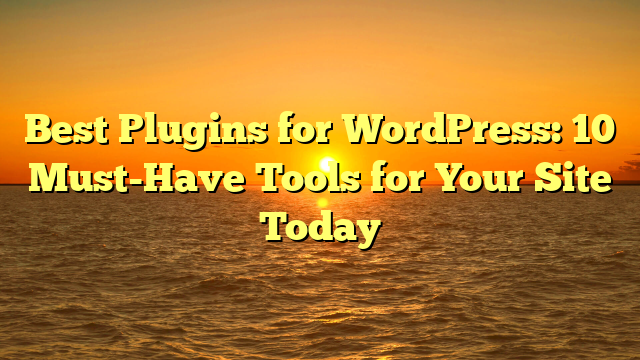 Best Plugins for WordPress: 10 Must-Have Tools for Your Site Today