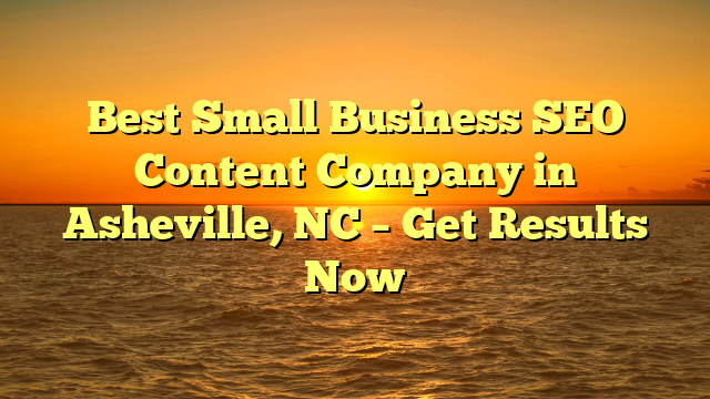Best Small Business SEO Content Company in Asheville, NC – Get Results Now