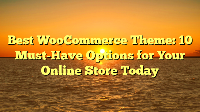 Best WooCommerce Theme: 10 Must-Have Options for Your Online Store Today