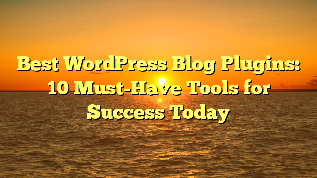 Best WordPress Blog Plugins: 10 Must-Have Tools for Success Today