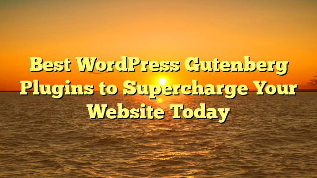 Best WordPress Gutenberg Plugins to Supercharge Your Website Today