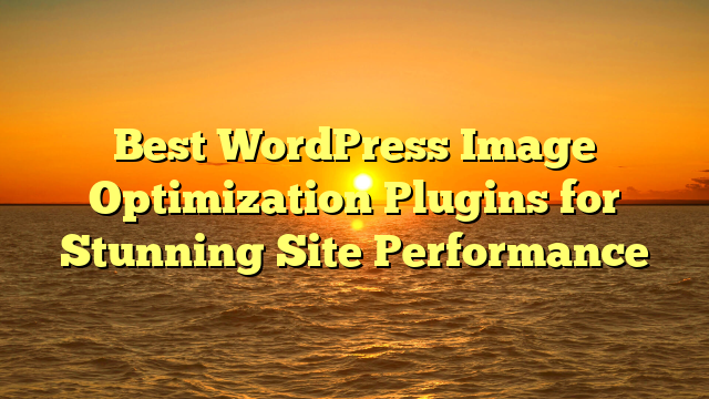 Best WordPress Image Optimization Plugins for Stunning Site Performance