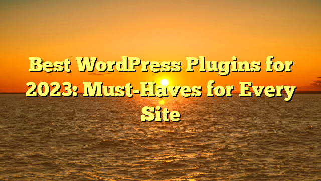 Best WordPress Plugins for 2023: Must-Haves for Every Site