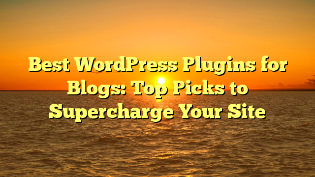 Best WordPress Plugins for Blogs: Top Picks to Supercharge Your Site