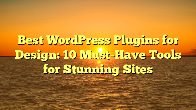 Best WordPress Plugins for Design: 10 Must-Have Tools for Stunning Sites