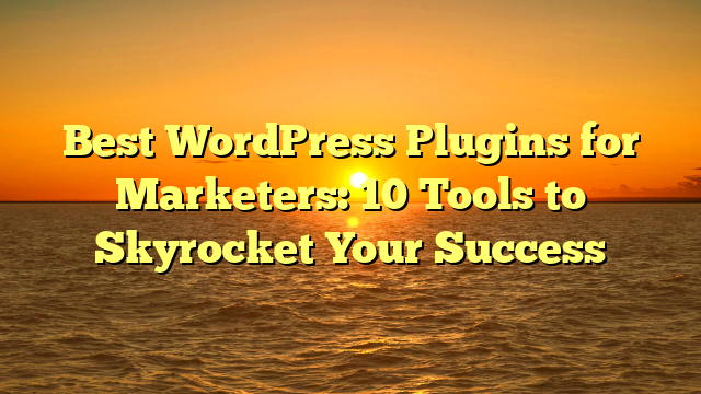 Best WordPress Plugins for Marketers: 10 Tools to Skyrocket Your Success
