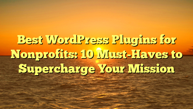 Best WordPress Plugins for Nonprofits: 10 Must-Haves to Supercharge Your Mission