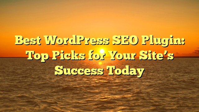 Best WordPress SEO Plugin: Top Picks for Your Site’s Success Today