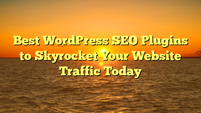 Best WordPress SEO Plugins to Skyrocket Your Website Traffic Today