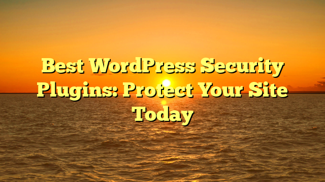 Best WordPress Security Plugins: Protect Your Site Today