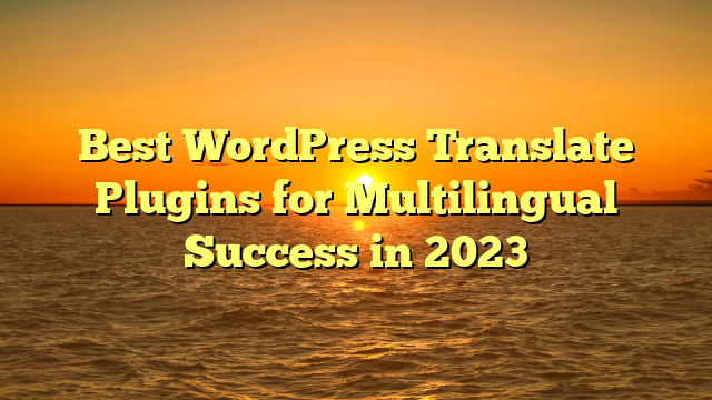 Best WordPress Translate Plugins for Multilingual Success in 2023