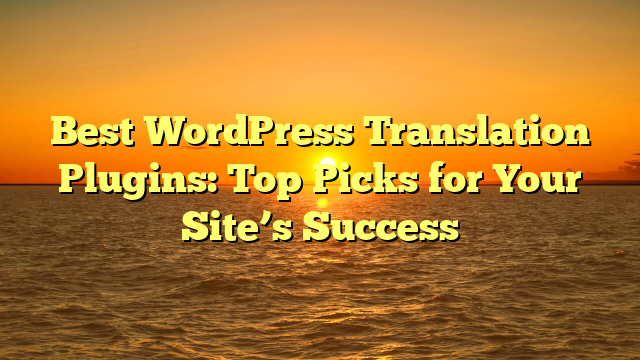 Best WordPress Translation Plugins: Top Picks for Your Site’s Success