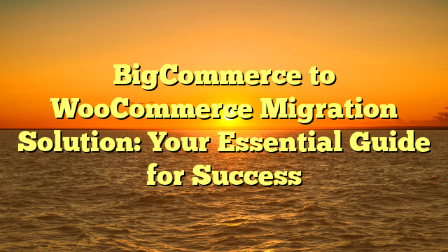 BigCommerce to WooCommerce Migration Solution: Your Essential Guide for Success