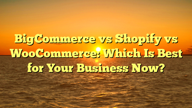 BigCommerce vs Shopify vs WooCommerce: Which Is Best for Your Business Now?