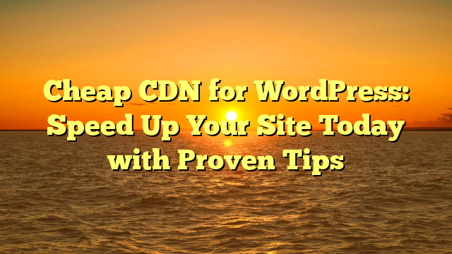 Cheap CDN for WordPress: Speed Up Your Site Today with Proven Tips