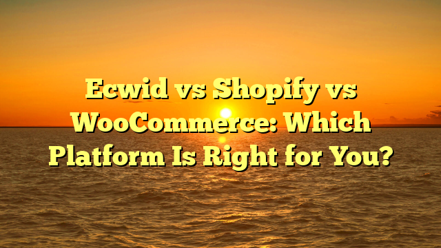 Ecwid vs Shopify vs WooCommerce: Which Platform Is Right for You?