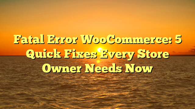 Fatal Error WooCommerce: 5 Quick Fixes Every Store Owner Needs Now
