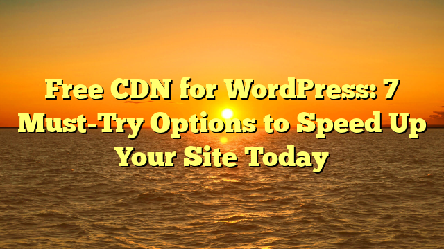 Free CDN for WordPress: 7 Must-Try Options to Speed Up Your Site Today