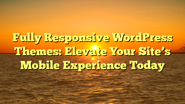 Fully Responsive WordPress Themes: Elevate Your Site’s Mobile Experience Today