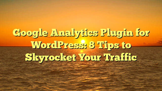 Google Analytics Plugin for WordPress: 8 Tips to Skyrocket Your Traffic