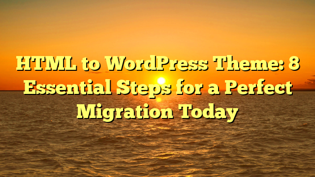 HTML to WordPress Theme: 8 Essential Steps for a Perfect Migration Today