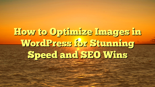 How to Optimize Images in WordPress for Stunning Speed and SEO Wins