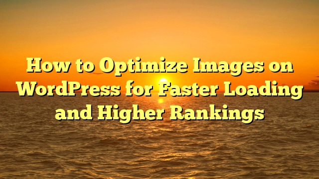 How to Optimize Images on WordPress for Faster Loading and Higher Rankings