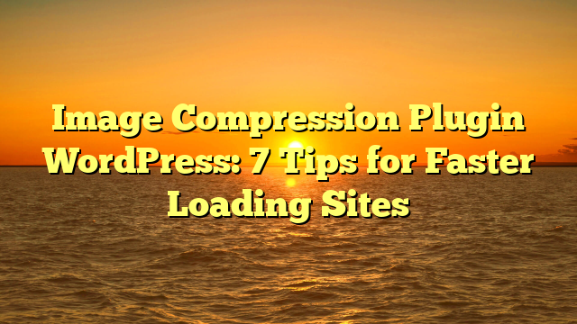 Image Compression Plugin WordPress: 7 Tips for Faster Loading Sites