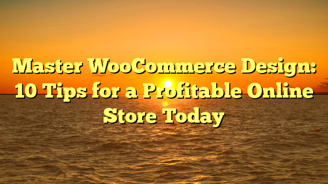 Master WooCommerce Design: 10 Tips for a Profitable Online Store Today