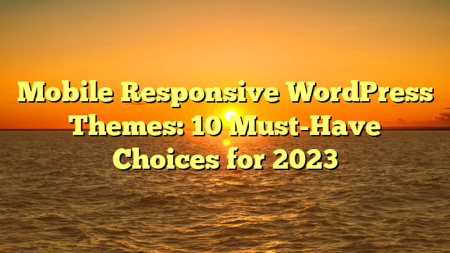 Mobile Responsive WordPress Themes: 10 Must-Have Choices for 2023
