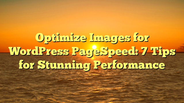 Optimize Images for WordPress PageSpeed: 7 Tips for Stunning Performance