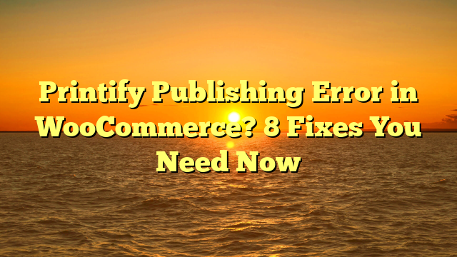 Printify Publishing Error in WooCommerce? 8 Fixes You Need Now