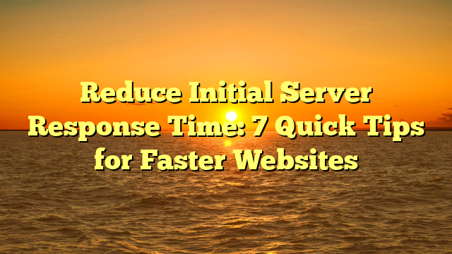 Reduce Initial Server Response Time: 7 Quick Tips for Faster Websites