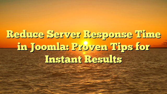 Reduce Server Response Time in Joomla: Proven Tips for Instant Results