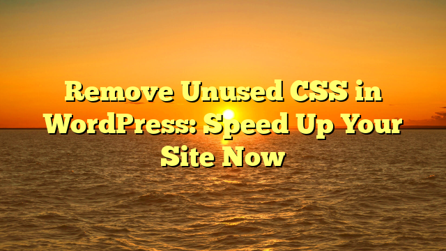 Remove Unused CSS in WordPress: Speed Up Your Site Now