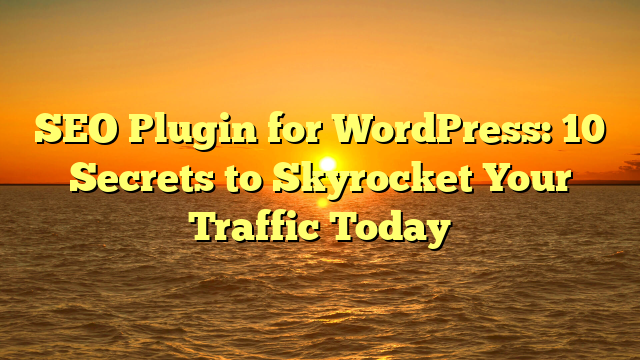 SEO Plugin for WordPress: 10 Secrets to Skyrocket Your Traffic Today