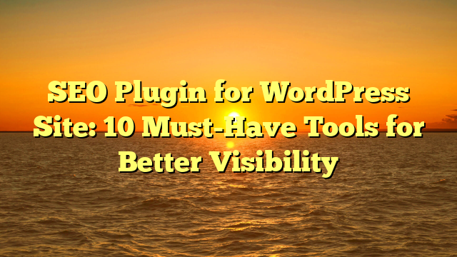 SEO Plugin for WordPress Site: 10 Must-Have Tools for Better Visibility