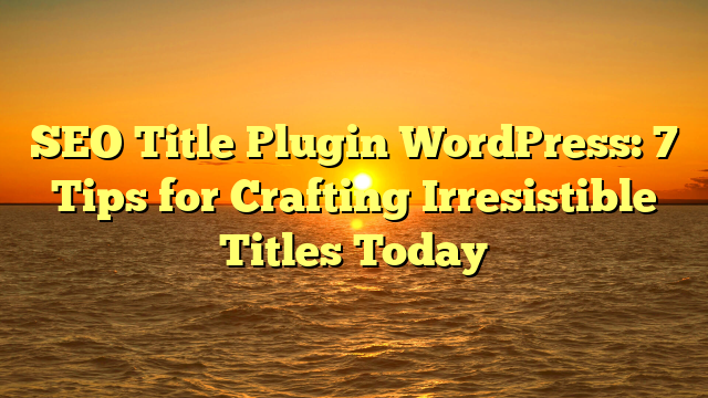 SEO Title Plugin WordPress: 7 Tips for Crafting Irresistible Titles Today