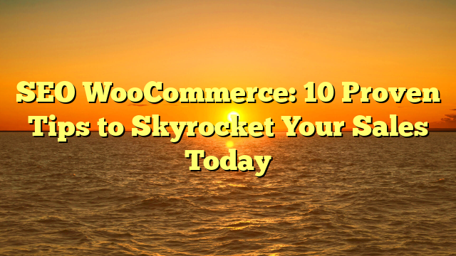 SEO WooCommerce: 10 Proven Tips to Skyrocket Your Sales Today